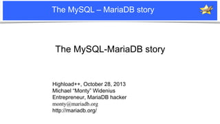 The MySQL – MariaDB story

The MySQL-MariaDB story

Highload++, October 28, 2013
Michael “Monty” Widenius
Entrepreneur, MariaDB hacker
monty@mariadb.org
http://mariadb.org/
Notice: MySQL is a registered trademark of Sun Microsystems, Inc.

 