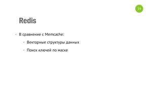19

Redis
• В сравнение с Memcache:
• Векторные структуры данных
• Поиск ключей по маске

 