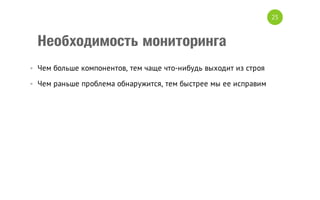 25

Необходимость мониторинга
• Чем больше компонентов, тем чаще что-нибудь выходит из строя
• Чем раньше проблема обнаружится, тем быстрее мы ее исправим

 