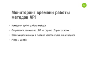 26

Мониторинг времени работы
методов API
• Измеряем время работы метода
• Отправляем данные по UDP на сервис сбора статистки
• Отслеживаем данных в системе комплексного мониторинга
• Pinba и Zabbix

 