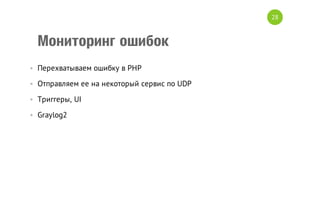 28

Мониторинг ошибок
• Перехватываем ошибку в PHP
• Отправляем ее на некоторый сервис по UDP
• Триггеры, UI
• Graylog2

 