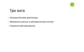 3

Три кита
1. Отказоустойчивая архитектура
2. Обновление данных в распределенной системе
3. Ускорение веб-приложения

 
