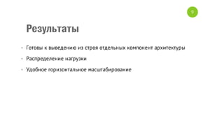 9

Результаты
• Готовы к выведению из строя отдельных компонент архитектуры
• Распределение нагрузки
• Удобное горизонтальное масштабирование

 