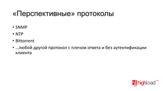 «Перспективные» протоколы
• SNMP
• NTP
• Bittorrent
• …любой другой протокол с плечом ответа и без аутентификации
клиента

 
