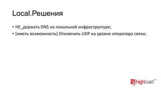 Local.Решения
• НЕ_держать DNS на локальной инфраструктуре;
• [иметь возможность] Отключить UDP на уровне оператора связи;

 