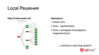 Local.Решения
http://radar.qrator.net

Проверить:

• Свою сеть
• Сеть upstream(s)
• Сеть к которой планируете
подключаться

….написать нам bug-report!

 