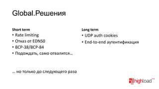 Global.Решения
Short term

Long term

• Rate limiting
• Отказ от EDNS0
• BCP-38/BCP-84
• Подождать, cамо отвалится…

• UDP auth cookies
• End-to-end аутентификация

… но только до следующего раза

 