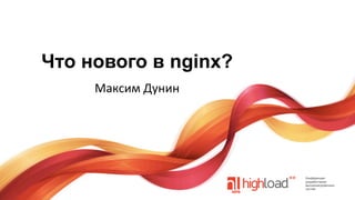 Что нового в nginx?
Максим	
  Дунин	
  

 