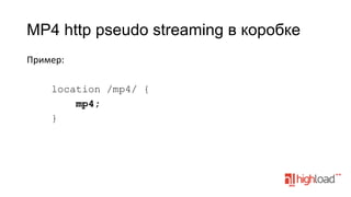 MP4 http pseudo streaming в коробке
Пример:	
  
	
  
location /mp4/ {
mp4;
}

 