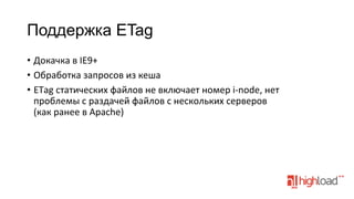 Поддержка ETag
•  Докачка	
  в	
  IE9+	
  
•  Обработка	
  запросов	
  из	
  кеша	
  
•  ETag	
  статических	
  файлов	
  не	
  включает	
  номер	
  i-­‐node,	
  нет	
  
проблемы	
  с	
  раздачей	
  файлов	
  с	
  нескольких	
  серверов	
  
(как	
  ранее	
  в	
  Apache)	
  

 