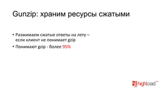 Gunzip: храним ресурсы сжатыми
	
  
•  Разжимаем	
  сжатые	
  ответы	
  на	
  лету	
  –	
  
если	
  клиент	
  не	
  понимает	
  gzip	
  
•  Понимают	
  gzip	
  -­‐	
  более	
  95%	
  

 
