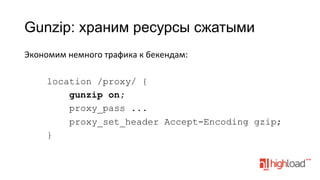 Gunzip: храним ресурсы сжатыми
Экономим	
  немного	
  трафика	
  к	
  бекендам:	
  
location /proxy/ {
gunzip on;
proxy_pass ...
proxy_set_header Accept-Encoding gzip;
}

 