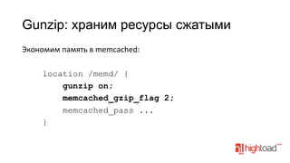 Gunzip: храним ресурсы сжатыми
Экономим	
  память	
  в	
  memcached:
	
  
location /memd/ {
gunzip on;
memcached_gzip_flag 2;
memcached_pass ...
}

 