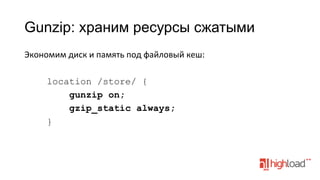 Gunzip: храним ресурсы сжатыми
Экономим	
  диск	
  и	
  память	
  под	
  файловый	
  кеш:
	
  
location /store/ {
gunzip on;
gzip_static always;
}

 
