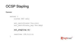 OCSP Stapling
Пример:	
  
	
  
server {
listen 443 ssl;
ssl_certificate foo.crt;
ssl_certificate_key foo.key;
ssl_stapling on;
resolver 192.0.2.1;
}
	
  

 