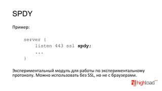 SPDY
Пример:	
  
	
  
server {
listen 443 ssl spdy;
...
}
	
  
Экспериментальный	
  модуль	
  для	
  работы	
  по	
  экспериментальному	
  
протоколу.	
  Можно	
  использовать	
  без	
  SSL,	
  но	
  не	
  с	
  браузерами.	
  
	
  

 