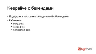 Keepalive с бекендами
•  Поддержка	
  постоянных	
  соединений	
  с	
  бекендами	
  
•  Работает	
  с:	
  
•  proxy_pass	
  
•  fastcgi_pass	
  
•  memcached_pass	
  

	
  

 