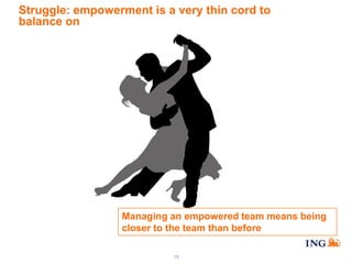 Struggle: empowerment is a very thin cord to
balance on

Managing an empowered team means being
closer to the team than before
19

 