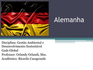 Alemanha

Disciplina: Gestão Ambiental e
Desenvolvimento Sustentável
Gads Global
Professor: Orlandy Orlandi, Msc.
Acadêmico: Ricardo Casagrande

 