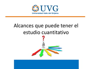 Alcances que puede tener el
estudio cuantitativo

 