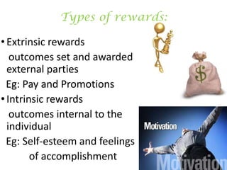 Types of rewards:
• Extrinsic rewards
outcomes set and awarded by
external parties
Eg: Pay and Promotions
• Intrinsic rewards
outcomes internal to the
individual
Eg: Self-esteem and feelings
of accomplishment

 