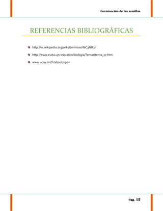 Germinación de las semillas

REFERENCIAS BIBLIOGRÁFICAS
http://es.wikipedia.org/wiki/Germinaci%C3%B3n
http://www.euita.upv.es/varios/biologia/Temas/tema_17.htm
www.upov.int/fr/about/upov

Pág. 15

 