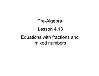 Pre-Algebra
Lesson 4.13
Equations with fractions and
mixed numbers

 