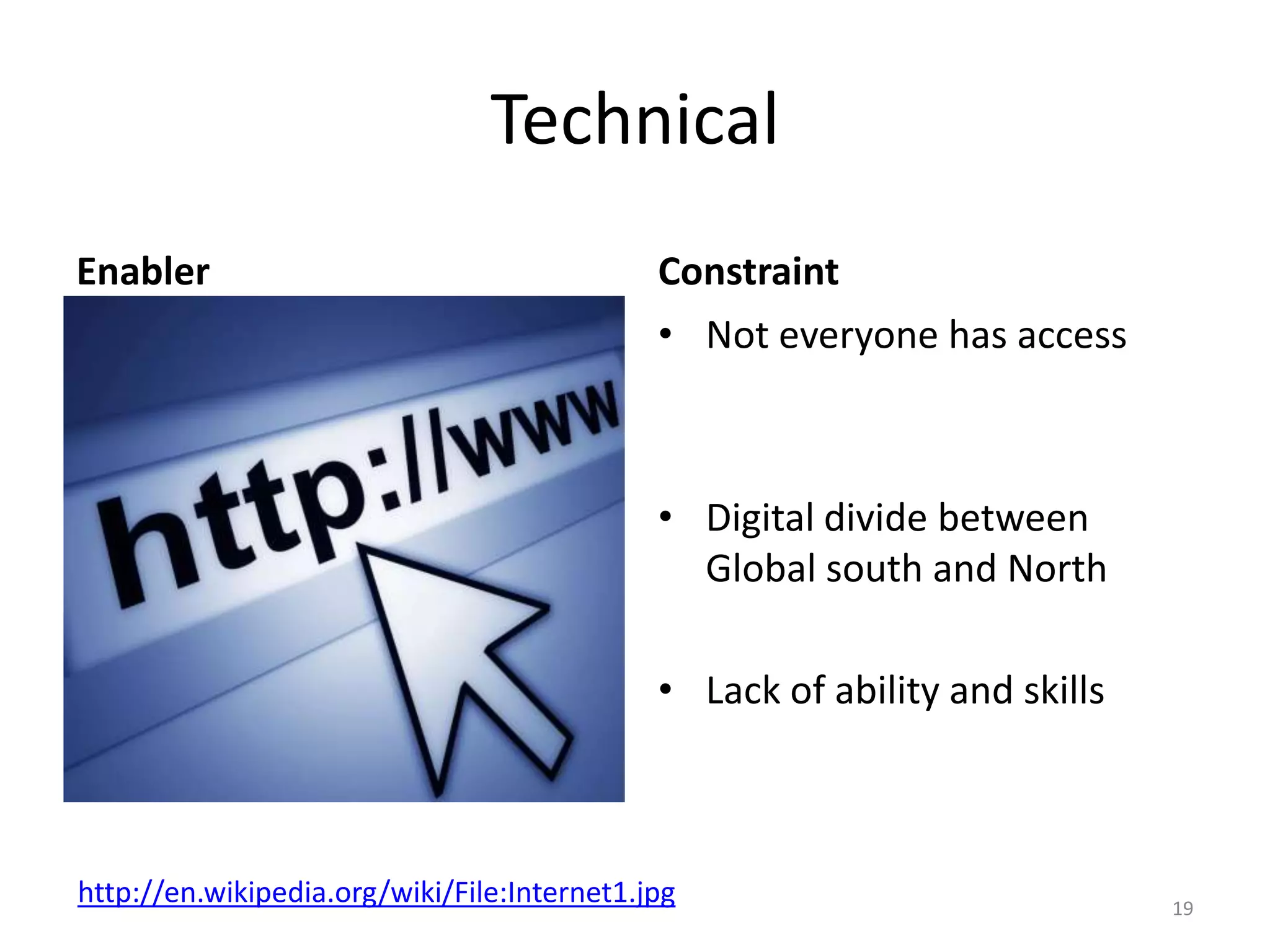 Technical
Enabler

Constraint
• Not everyone has access

• Digital divide between
Global south and North

• Lack of ability and skills

http://en.wikipedia.org/wiki/File:Internet1.jpg

19

 