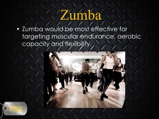 Zumba
• Zumba would be most effective for
targeting muscular endurance, aerobic
capacity and flexibility.

 