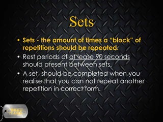 Sets
• Sets - the amount of times a “block” of
repetitions should be repeated.
• Rest periods of at lease 90 seconds
should present between sets.
• A set should be completed when you
realise that you can not repeat another
repetition in correct form.

 