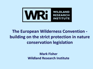 The European Wilderness Convention building on the strict protection in nature
conservation legislation
Mark Fisher
Wildland Research Institute

 