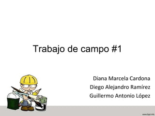 Trabajo de campo #1
Diana Marcela Cardona
Diego Alejandro Ramírez
Guillermo Antonio López

 