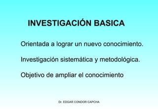 INVESTIGACIÓN BASICA
Orientada a lograr un nuevo conocimiento.
Investigación sistemática y metodológica.
Objetivo de ampliar el conocimiento

Dr. EDGAR CONDOR CAPCHA

 