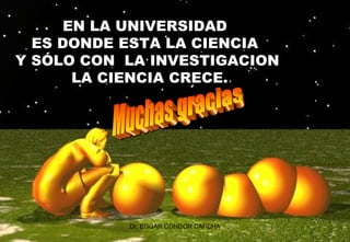 EN LA UNIVERSIDAD
ES DONDE ESTA LA CIENCIA
Y SÓLO CON LA INVESTIGACION
LA CIENCIA CRECE.

Dr. EDGAR CONDOR CAPCHA

 