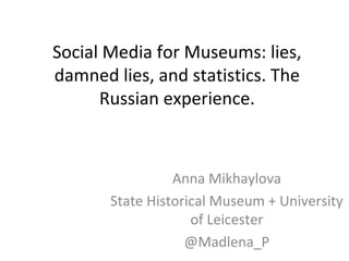 Social Media for Museums: lies,
damned lies, and statistics. The
Russian experience.

Anna Mikhaylova
State Historical Museum + University
of Leicester
@Madlena_P

 