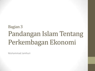 Bagian 3

Pandangan Islam Tentang
Perkembagan Ekonomi
Muhammad Jamhuri

 