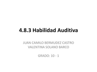 4.8.3 Habilidad Auditiva
JUAN CAMILO BERMUDEZ CASTRO
VALENTINA SOLANO BARCO
GRADO: 10 - 1

 