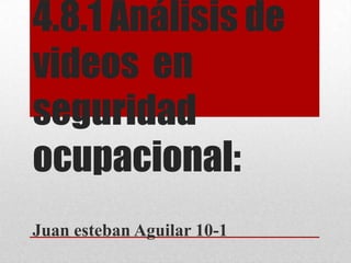 4.8.1 Análisis de
videos en
seguridad
ocupacional:
Juan esteban Aguilar 10-1

 