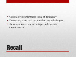 • Commonly misinterpreted value of democracy
• Democracy is not goal but a method towards the goal
• Autocracy has certain advantages under certain
circumstances

Recall

 