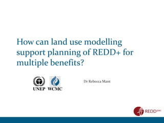 How can land use modelling
support planning of REDD+ for
multiple benefits?
Dr Rebecca Mant

 