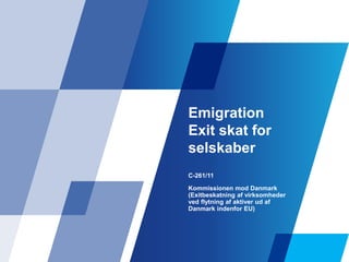 Emigration
Exit skat for
selskaber
C-261/11
Kommissionen mod Danmark
(Exitbeskatning af virksomheder
ved flytning af aktiv...