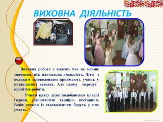 ВИХОВНА ДІЯЛЬНІСТЬ

Виховна робота з класом має не менше
значення, ніж навчальна діяльність. Діти з
великим задоволенням приймають участь у
позакласних заходах. Але цьому передує
кропітка робота.
Учням класу дуже подобаються класні
години, різноманітні турніри, вікторини.
Вони завжди із задоволенням беруть у них
участь.

 