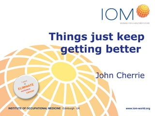 Things just keep
getting better
John Cherrie

nt
I wa
to

TE
IN A
ELIM place
work

c
can

er

INSTITUTE OF OCCUPATIONAL MEDICINE . Edinburgh . UK

www.iom-world.org

 