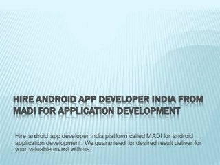HIRE ANDROID APP DEVELOPER INDIA FROM
MADI FOR APPLICATION DEVELOPMENT
Hire android app developer India platform called MADI for android
application development. We guaranteed for desired result deliver for
your valuable invest with us.

 