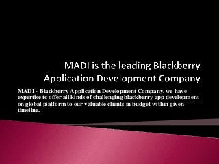 MADI - Blackberry Application Development Company, we have
expertise to offer all kinds of challenging blackberry app development
on global platform to our valuable clients in budget within given
timeline.

 