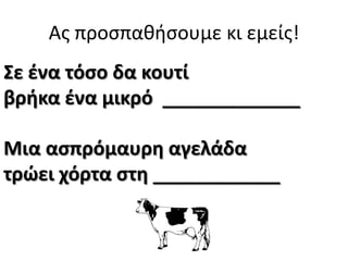 Ασ προςπαθήςουμε κι εμείσ!
Σε ζνα τόςο δα κουτί
βρικα ζνα μικρό _____________
Μια αςπρόμαυρθ αγελάδα
τρϊει χόρτα ςτθ ____________

 