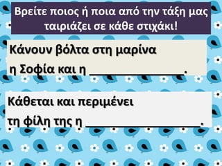 Βρείτε ποιοσ ι ποια από τθν τάξθ μασ
ταιριάηει ςε κάκε ςτιχάκι!

Κάνουν βόλτα ςτθ μαρίνα
θ Σοφία και θ ______________.

Κάκεται και περιμζνει
τθ φίλθ τθσ θ _________________.

 