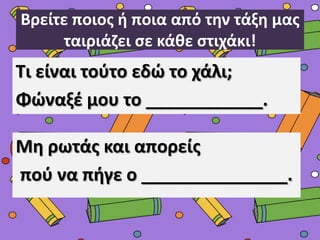 Βρείτε ποιοσ ι ποια από τθν τάξθ μασ
ταιριάηει ςε κάκε ςτιχάκι!

Τι είναι τοφτο εδϊ το χάλι;
Φϊναξζ μου το ____________.

Μθ ρωτάσ και απορείσ
ποφ να πιγε ο _______________.

 
