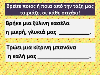 Βρείτε ποιοσ ι ποια από τθν τάξθ μασ
ταιριάηει ςε κάκε ςτιχάκι!

Βρικε μια ξφλινθ καςζλα
θ μικρι, γλυκιά μασ __________.

Τρϊει μια κίτρινθ μπανάνα
θ καλι μασ _________________.

 