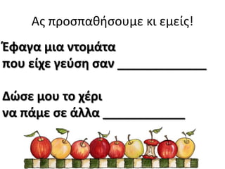 Ασ προςπαθήςουμε κι εμείσ!
Ζφαγα μια ντομάτα
που είχε γεφςθ ςαν _____________
Δϊςε μου το χζρι
να πάμε ςε άλλα ____________

 